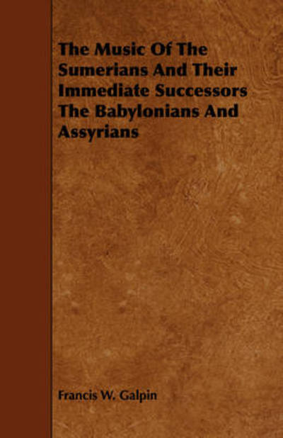 The Music of the Sumerians and Their Immediate Successors the Babylonians and Assyrians - Francis W Galpin - Books - Cartwright Press - 9781443782289 - December 17, 2008