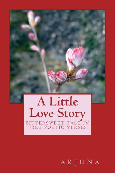 A Little Love Story: Bittersweet Tale in Free Poetic Verses - Nora Arjuna - Books - CreateSpace Independent Publishing Platf - 9781456537289 - April 11, 2011