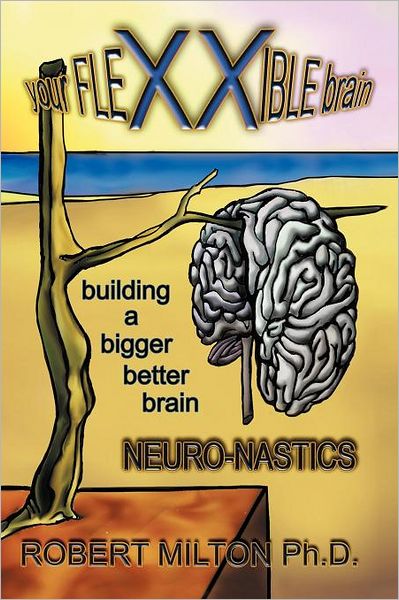 Cover for Phd Robert Milton · Your Flexxible Brain Neuro-nastics Building a Bigger Better Brain (Paperback Book) (2011)