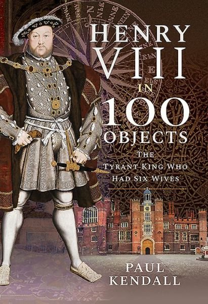 Cover for Paul Kendall · Henry VIII in 100 Objects: The Tyrant King Who Had Six Wives - In 100 Objects (Gebundenes Buch) (2020)