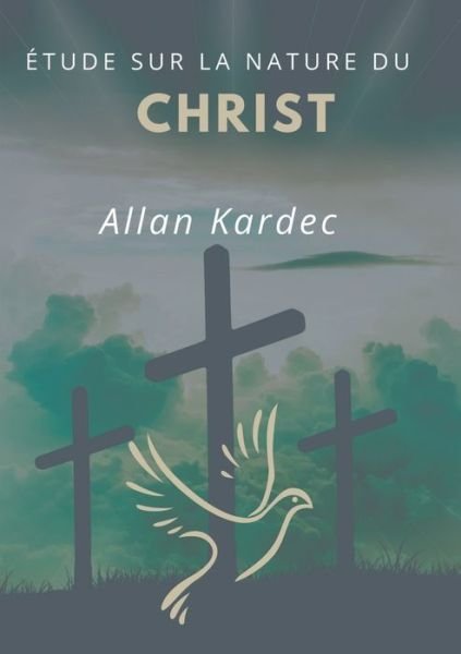 Cover for Allan Kardec · Etude sur la nature du Christ: suivi du Discours prononce sur la tombe d'Allan Kardec par Camille Flammarion (Paperback Book) (2020)