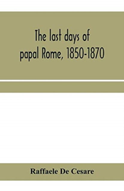 The last days of papal Rome, 1850-1870 - Raffaele De Cesare - Książki - Alpha Edition - 9789353959289 - 10 stycznia 2020