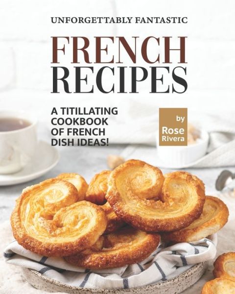 Cover for Rose Rivera · Unforgettably Fantastic French Recipes: A Titillating Cookbook of French Dish Ideas! (Paperback Book) (2021)