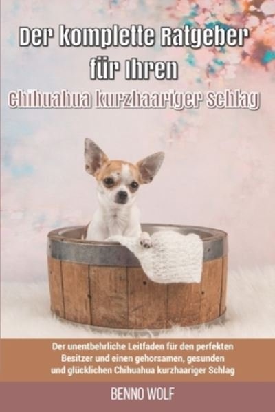 Cover for Benno Wolf · Der komplette Ratgeber fur Ihren Chihuahua kurzhaariger Schlag: Der unentbehrliche Leitfaden fur den perfekten Besitzer und einen gehorsamen, gesunden und glucklichen Chihuahua kurzhaariger Schlag (Paperback Book) (2021)