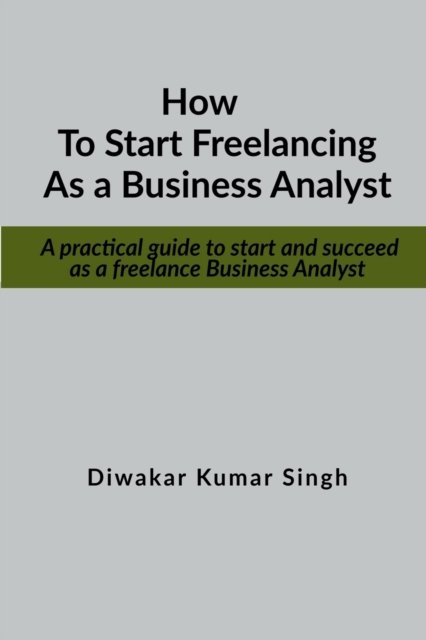 Cover for Diwakar Kumar Singh · How to start freelancing as a Business Analyst: A practical guide to start and succeed as a freelance Business Analyst (Paperback Book) (2022)