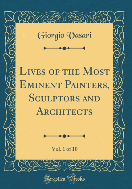 Cover for Giorgio Vasari · Lives of the Most Eminent Painters, Sculptors and Architects, Vol. 1 of 10 (Classic Reprint) (Hardcover Book) (2019)