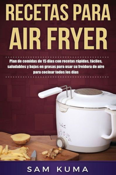Cover for Sam Kuma · Recetas para Air Fryer : Plan de comidas de 15 días con recetas rápidas, fáciles, saludables y bajas en grasas para usar su freidora de aire para cocinar todos los días (Hardcover Book) (2021)