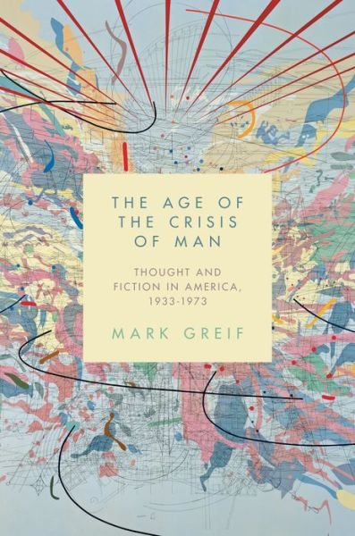 The Age of the Crisis of Man: Thought and Fiction in America, 1933–1973 - Mark Greif - Livros - Princeton University Press - 9780691173290 - 8 de novembro de 2016