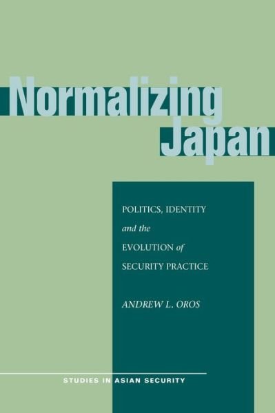 Cover for Andrew L. Oros · Normalizing Japan: Politics, Identity, and the Evolution of Security Practice - Studies in Asian Security (Gebundenes Buch) (2008)