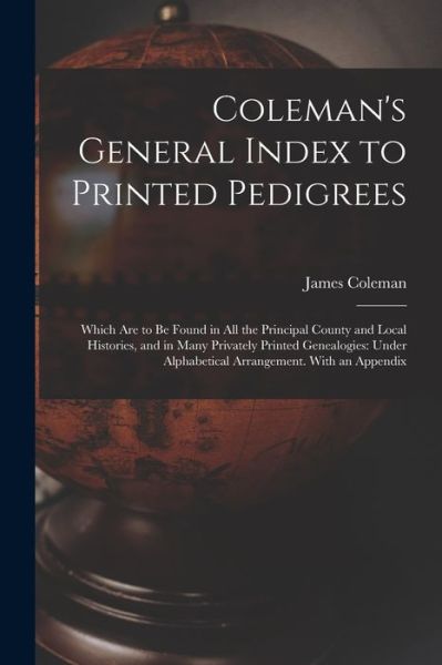 Coleman's General Index to Printed Pedigrees; Which Are to Be Found in All the Principal County and Local Histories, and in Many Privately Printed Genealogies: Under Alphabetical Arrangement. With an Appendix - James Coleman - Bücher - Legare Street Press - 9781014890290 - 9. September 2021