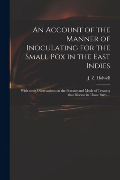 Cover for J Z (John Zephaniah) 1711 Holwell · An Account of the Manner of Inoculating for the Small Pox in the East Indies: With Some Observations on the Practice and Mode of Treating That Disease in Those Parts ... (Taschenbuch) (2021)