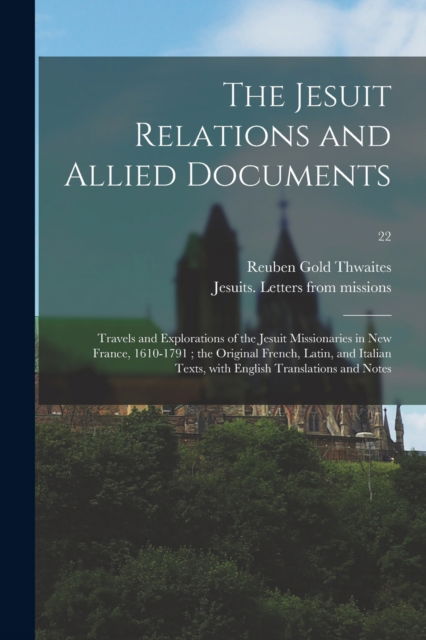 The Jesuit Relations and Allied Documents: Travels and Explorations of the Jesuit Missionaries in New France, 1610-1791 ; the Original French, Latin, and Italian Texts, With English Translations and Notes; 22 - Thwaites Reuben Gold 1853-1913 Thwaites - Bøger - Legare Street Press - 9781015369290 - 10. september 2021