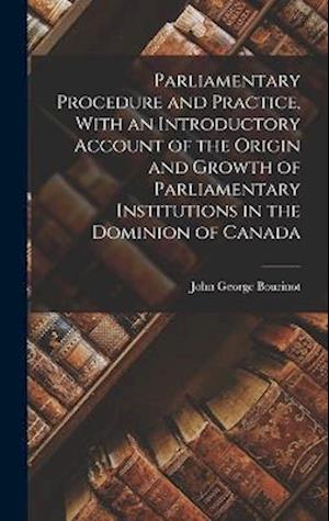 Parliamentary Procedure and Practice, with an Introductory Account of the Origin and Growth of Parliamentary Institutions in the Dominion of Canada - John George Bourinot - Livres - Creative Media Partners, LLC - 9781016333290 - 27 octobre 2022