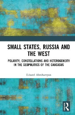 Cover for Eduard Abrahamyan · Small States, Russia and the West: Polarity, Constellations and Heterogeneity in the Geopolitics of the Caucasus (Hardcover Book) (2025)