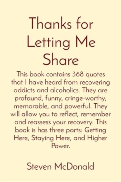 Cover for Steven J. McDonald · Thanks for Letting Me Share : This Book Contains 368 Quotes That I Have Heard from Recovering Addicts and Alcoholics. They Are Profound, Funny, Cringe-Worthy, Memorable, and Powerful. They Will Allow You to Reflect, Remember and Reassess Your Recovery. Th (Book) (2022)