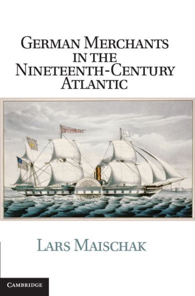 Cover for Maischak, Lars (California State University, Fresno) · German Merchants in the Nineteenth-Century Atlantic - Publications of the German Historical Institute (Hardcover Book) (2013)