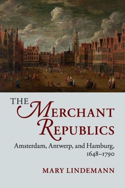 Cover for Lindemann, Mary (University of Miami) · The Merchant Republics: Amsterdam, Antwerp, and Hamburg, 1648–1790 (Paperback Book) (2017)