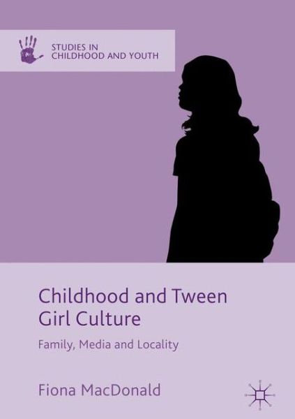 Cover for Fiona MacDonald · Childhood and Tween Girl Culture: Family, Media and Locality - Studies in Childhood and Youth (Hardcover Book) [1st ed. 2016 edition] (2017)