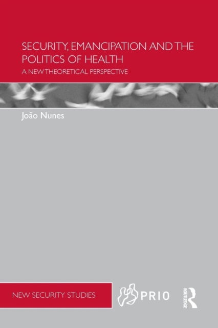 Cover for Nunes, Joao (University of York, UK) · Security, Emancipation and the Politics of Health: A New Theoretical Perspective - PRIO New Security Studies (Paperback Book) (2015)