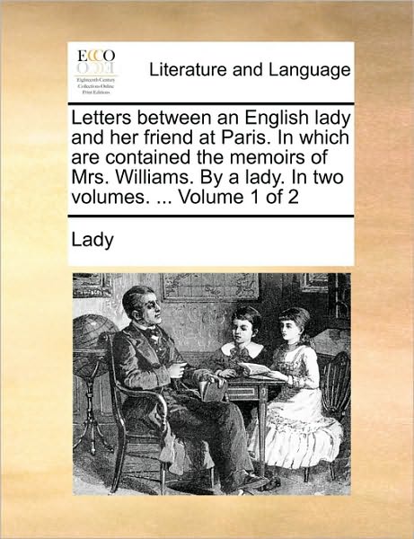 Cover for Lady · Letters Between an English Lady and Her Friend at Paris. in Which Are Contained the Memoirs of Mrs. Williams. by a Lady. in Two Volumes. ... Volume 1 (Paperback Book) (2010)