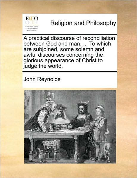 Cover for John Reynolds · A Practical Discourse of Reconciliation Between God and Man, ... to Which Are Subjoined, Some Solemn and Awful Discourses Concerning the Glorious Appear (Paperback Book) (2010)