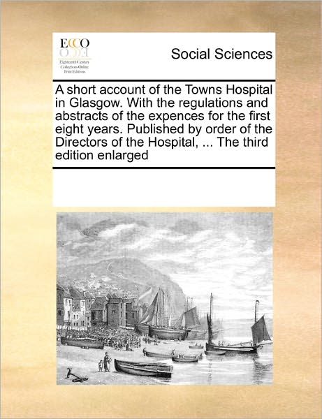 Cover for See Notes Multiple Contributors · A Short Account of the Towns Hospital in Glasgow. with the Regulations and Abstracts of the Expences for the First Eight Years. Published by Order of ... the Hospital, ... the Third Edition Enlarged (Paperback Book) (2010)