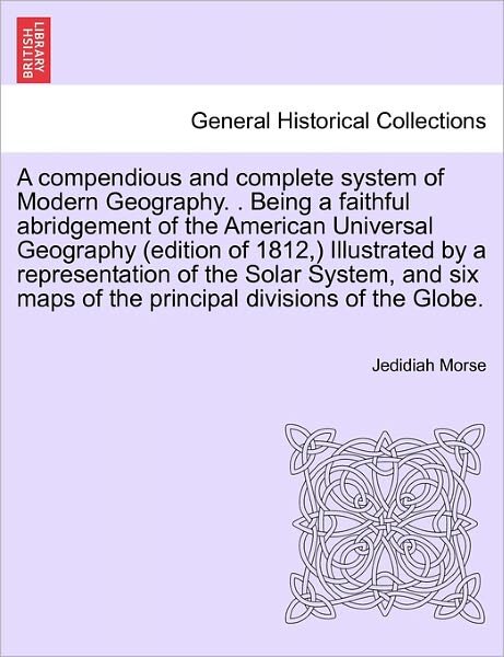 Cover for Jedidiah Morse · A Compendious and Complete System of Modern Geography. . Being a Faithful Abridgement of the American Universal Geography (Edition of 1812, ) Illustrated by a Representation of the Solar System, and Six Maps of the Principal Divisions of the Globe. (Paperback Book) (2011)