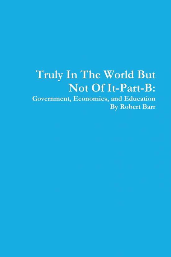 Cover for Robert Barr · Truly in the World but Not of It-part-b:government, Economics, and Education (Paperback Book) (2014)