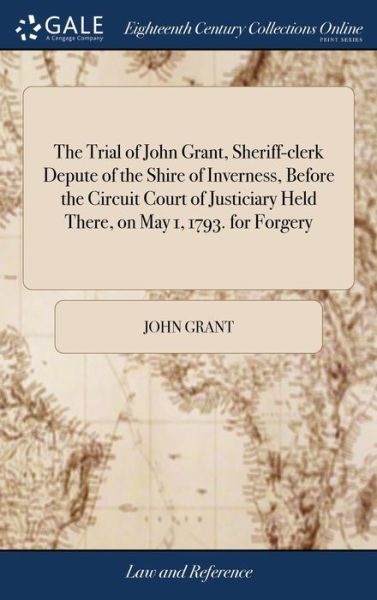 Cover for John Grant · The Trial of John Grant, Sheriff-Clerk Depute of the Shire of Inverness, Before the Circuit Court of Justiciary Held There, on May 1, 1793. for Forgery (Gebundenes Buch) (2018)