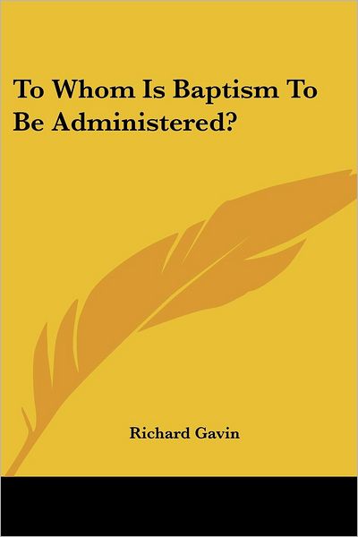 To Whom is Baptism to Be Administered? - Richard Gavin - Books - Kessinger Publishing, LLC - 9781432641290 - June 1, 2007