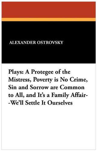 Plays: a Protegee of the Mistress, Poverty is No Crime, Sin and Sorrow Are Common to All, and It's a Family Affair--we'll Settle It Ourselves - Alexander Ostrovsky - Books - Wildside Press - 9781434407290 - September 6, 2024