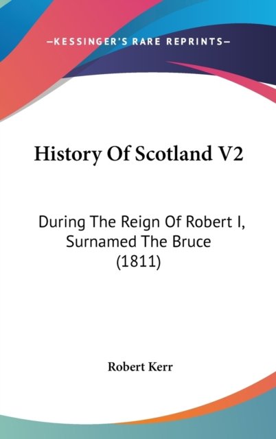Cover for Robert Kerr · History of Scotland V2: During the Reign of Robert I, Surnamed the Bruce (1811) (Hardcover bog) (2008)