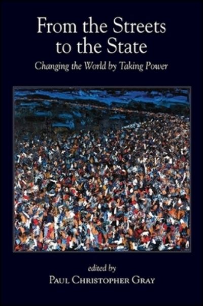Cover for Paul Christopher Gray · From the Streets to the State: Changing the World by Taking Power - SUNY series in New Political Science (Hardcover Book) (2018)