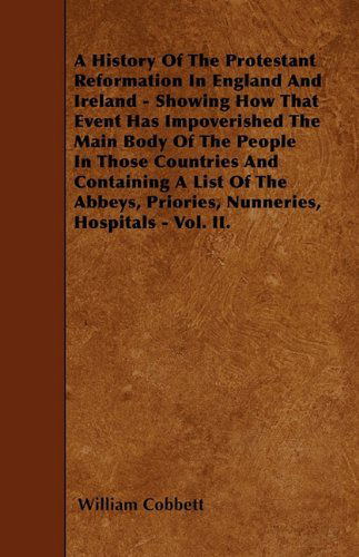 A History of the Protestant Reformation in England and Ireland - Showing How That Event Has Impoverished the Main Body of the People in Those ... Priories, Nunneries, Hospitals - Vol. Ii. - William Cobbett - Books - Candler Press - 9781446022290 - June 6, 2010