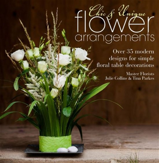 Cover for Collins, Julie (Author) · Chic &amp; Unique Flower Arrangements: Over 35 Modern Designs for Simple Floral Table Decorations - Chic &amp; Unique (Paperback Bog) (2013)