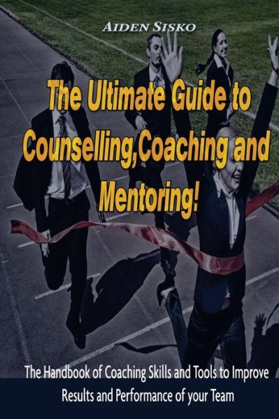 Cover for Aiden J Sisko · The Ultimate Guide to Counselling, Coaching and Mentoring: the Handbook of Coaching Skills and Tools to Improve Results and Performance of Your Team! (Paperback Book) (2014)