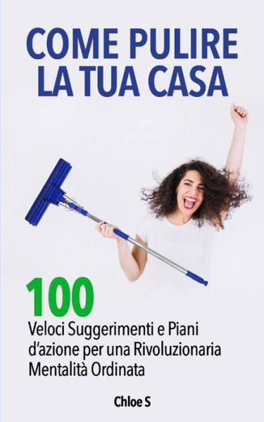 Cover for Chloe S · Come pulire la tua casa: 100 Veloci Suggerimenti e Piani d'azione per una Rivoluzionaria Mentalita Ordinata: libro in versione italiana / How to Clean your House Italian version book - Collezione Vivente Senza Stress (Taschenbuch) (2018)