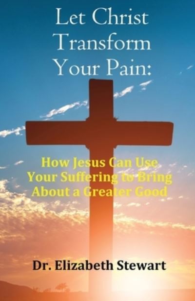 Cover for Elizabeth Stewart · Let Christ Transform Your Pain: How Jesus Can Use Your Suffering to Bring About a Greater Good (Paperback Book) (2023)