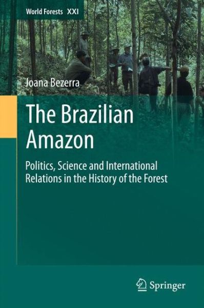 Cover for Joana Bezerra · The Brazilian Amazon: Politics, Science and International Relations in the History of the Forest - World Forests (Hardcover Book) [1st ed. 2015 edition] (2015)