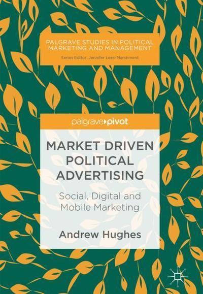 Cover for Andrew Hughes · Market Driven Political Advertising: Social, Digital and Mobile Marketing - Palgrave Studies in Political Marketing and Management (Hardcover Book) [1st ed. 2018 edition] (2018)