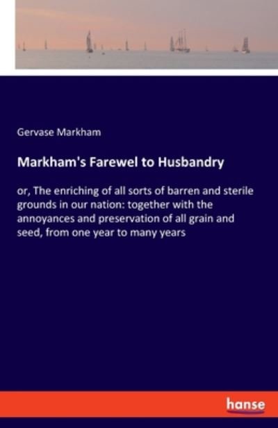 Cover for Gervase Markham · Markham's Farewel to Husbandry: or, The enriching of all sorts of barren and sterile grounds in our nation: together with the annoyances and preservation of all grain and seed, from one year to many years (Pocketbok) (2020)