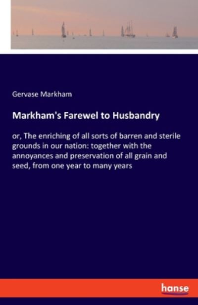 Markham's Farewel to Husbandry: or, The enriching of all sorts of barren and sterile grounds in our nation: together with the annoyances and preservation of all grain and seed, from one year to many years - Gervase Markham - Books - Hansebooks - 9783337951290 - July 10, 2020