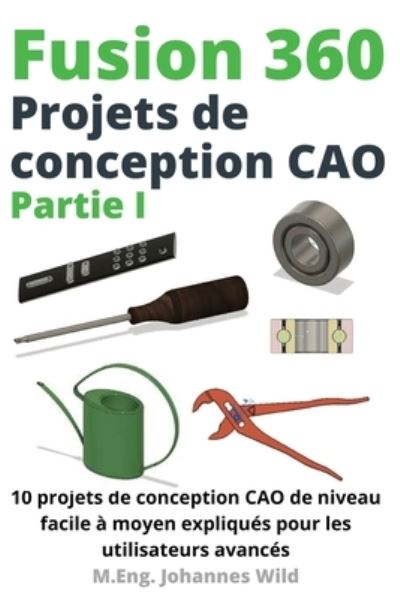 Fusion 360 Projets de conception CAO Partie I: 10 projets de conception CAO de niveau facile a moyen expliques pour les utilisateurs avances - M Eng Johannes Wild - Livros - 3dtech - 9783987420290 - 21 de abril de 2022