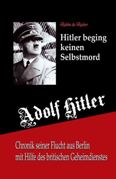 Adolf Hitler Beging Keinen Selbstmord: Chronik Seiner Flucht Aus Berlin Mit Hilfe Des Britischen Geheimdienstes - Robin De Ruiter - Books - Mayra Publications - 9789079680290 - November 1, 2014