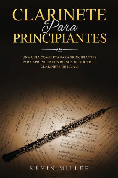 Cover for Kevin Miller · Clarinete Para Principiantes: Una Guia Completa Para Principiantes Para Aprender Los Reinos de Tocar El Clarinete de la A-Z - Clarinete Para Principiantes (Paperback Book) (2021)