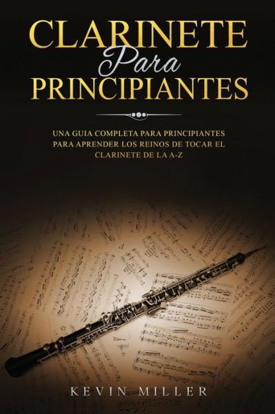 Cover for Kevin Miller · Clarinete Para Principiantes: Una Guia Completa Para Principiantes Para Aprender Los Reinos de Tocar El Clarinete de la A-Z - Clarinete Para Principiantes (Pocketbok) (2021)