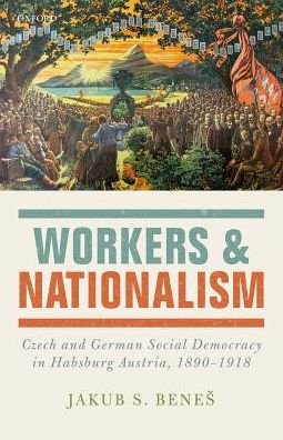 Cover for Benes, Jakub S. (Departmental Lecturer in Modern History, Departmental Lecturer in Modern History, University College, Oxford) · Workers and Nationalism: Czech and German Social Democracy in Habsburg Austria, 1890-1918 (Hardcover Book) (2016)