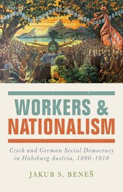 Cover for Benes, Jakub S. (Departmental Lecturer in Modern History, Departmental Lecturer in Modern History, University College, Oxford) · Workers and Nationalism: Czech and German Social Democracy in Habsburg Austria, 1890-1918 (Hardcover Book) (2016)