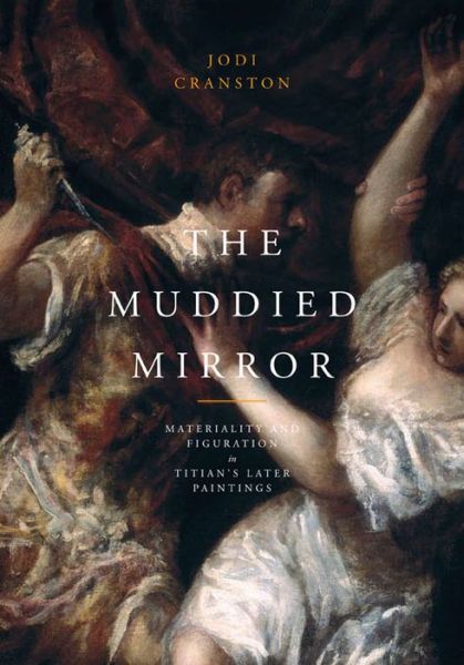 Cover for Cranston, Jodi (Professor, Boston University) · The Muddied Mirror: Materiality and Figuration in Titian's Later Paintings (Hardcover Book) (2010)