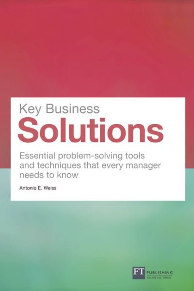 Cover for Antonio Weiss · Key Business Solutions: Essential problem-solving tools and techniques that every manager needs to know - Financial Times Series (Paperback Book) (2011)